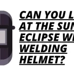 Can You Look at the Sun or Eclipse with Welding Helmet?